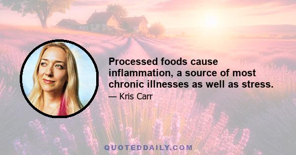 Processed foods cause inflammation, a source of most chronic illnesses as well as stress.