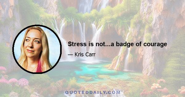 Stress is not...a badge of courage