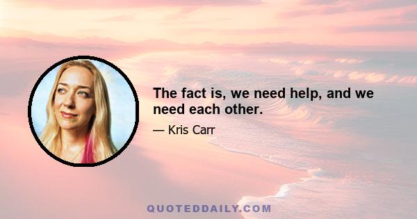 The fact is, we need help, and we need each other.