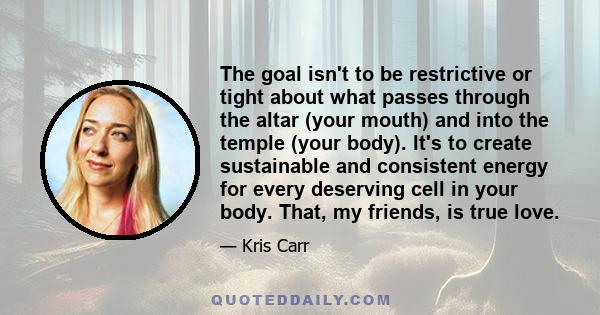 The goal isn't to be restrictive or tight about what passes through the altar (your mouth) and into the temple (your body). It's to create sustainable and consistent energy for every deserving cell in your body. That,