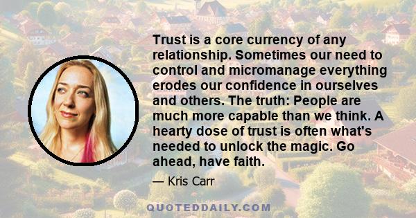 Trust is a core currency of any relationship. Sometimes our need to control and micromanage everything erodes our confidence in ourselves and others. The truth: People are much more capable than we think. A hearty dose