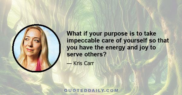 What if your purpose is to take impeccable care of yourself so that you have the energy and joy to serve others?