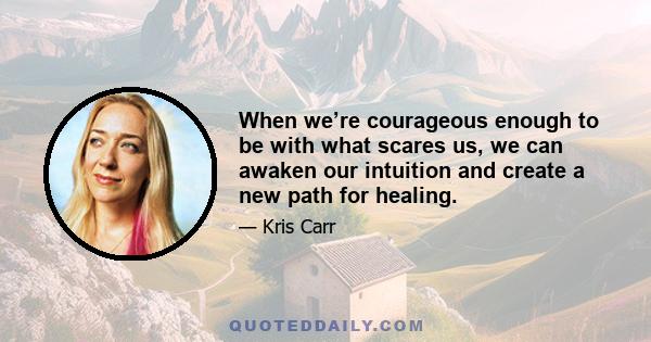 When we’re courageous enough to be with what scares us, we can awaken our intuition and create a new path for healing.