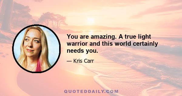 You are amazing. A true light warrior and this world certainly needs you.