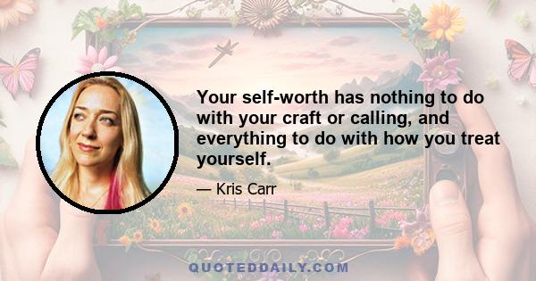 Your self-worth has nothing to do with your craft or calling, and everything to do with how you treat yourself.