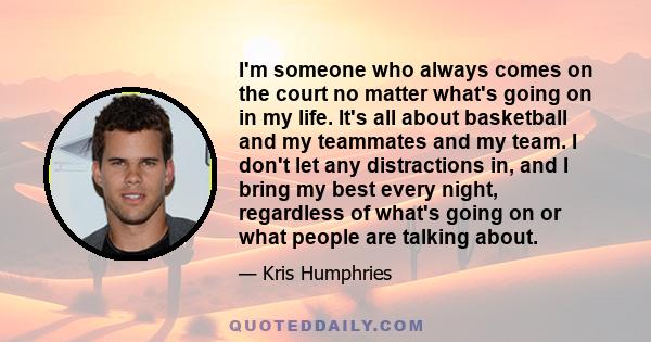 I'm someone who always comes on the court no matter what's going on in my life. It's all about basketball and my teammates and my team. I don't let any distractions in, and I bring my best every night, regardless of