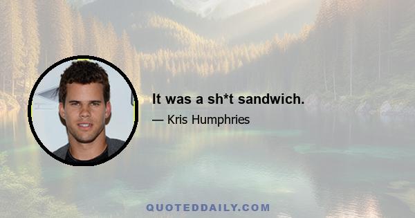 It was a sh*t sandwich.