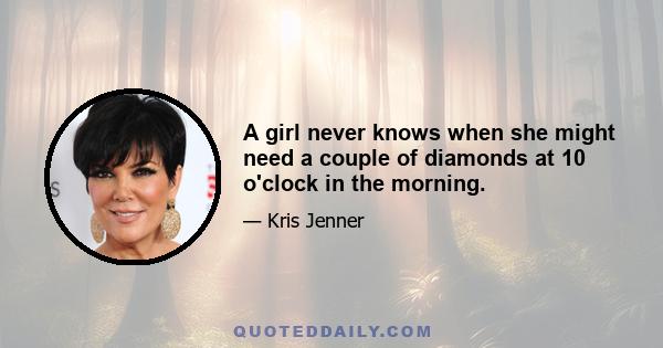 A girl never knows when she might need a couple of diamonds at 10 o'clock in the morning.