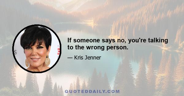 If someone says no, you're talking to the wrong person.