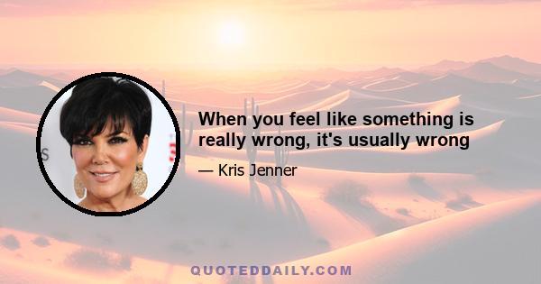 When you feel like something is really wrong, it's usually wrong