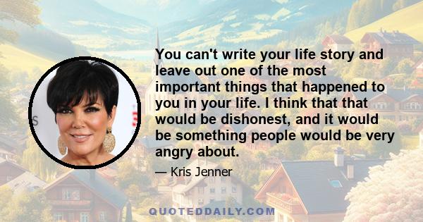 You can't write your life story and leave out one of the most important things that happened to you in your life. I think that that would be dishonest, and it would be something people would be very angry about.