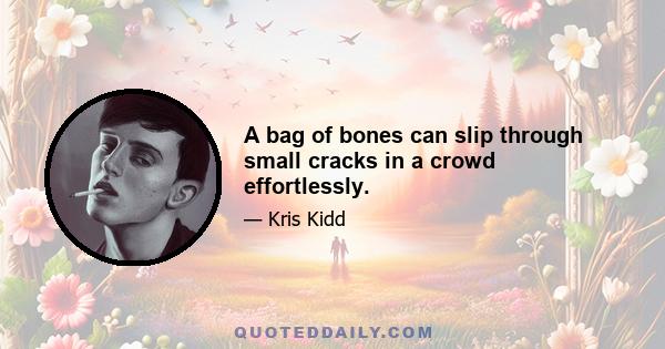 A bag of bones can slip through small cracks in a crowd effortlessly.