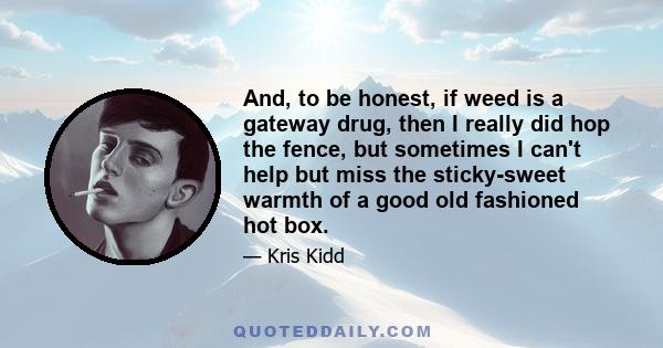 And, to be honest, if weed is a gateway drug, then I really did hop the fence, but sometimes I can't help but miss the sticky-sweet warmth of a good old fashioned hot box.