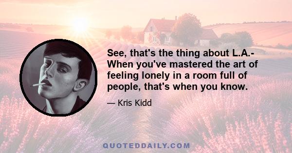 See, that's the thing about L.A.- When you've mastered the art of feeling lonely in a room full of people, that's when you know.