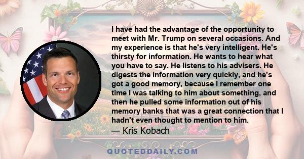 I have had the advantage of the opportunity to meet with Mr. Trump on several occasions. And my experience is that he's very intelligent. He's thirsty for information. He wants to hear what you have to say. He listens