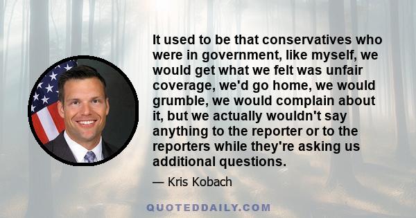 It used to be that conservatives who were in government, like myself, we would get what we felt was unfair coverage, we'd go home, we would grumble, we would complain about it, but we actually wouldn't say anything to