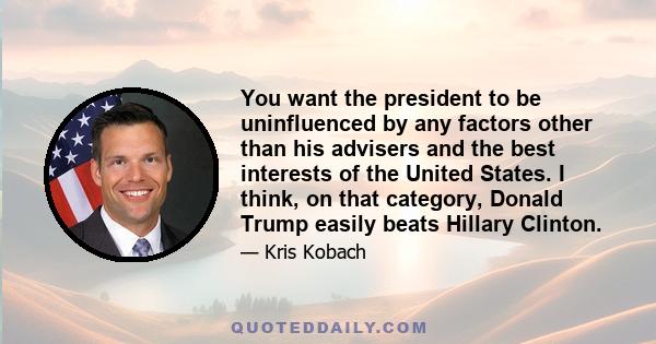 You want the president to be uninfluenced by any factors other than his advisers and the best interests of the United States. I think, on that category, Donald Trump easily beats Hillary Clinton.