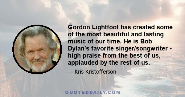 Gordon Lightfoot has created some of the most beautiful and lasting music of our time. He is Bob Dylan's favorite singer/songwriter - high praise from the best of us, applauded by the rest of us.