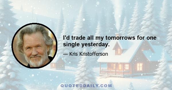 I'd trade all my tomorrows for one single yesterday.