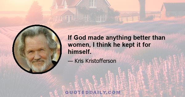 If God made anything better than women, I think he kept it for himself.