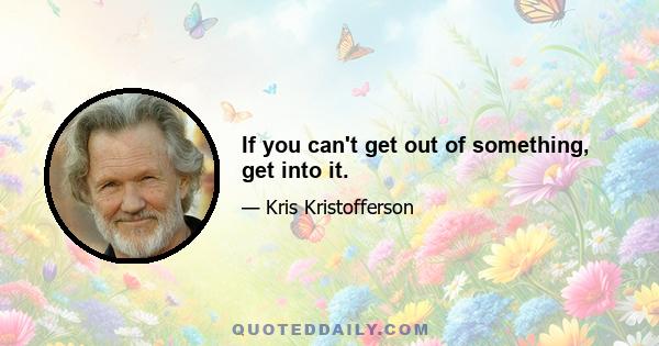 If you can't get out of something, get into it.