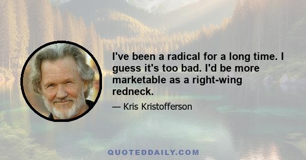 I've been a radical for a long time. I guess it's too bad. I'd be more marketable as a right-wing redneck.