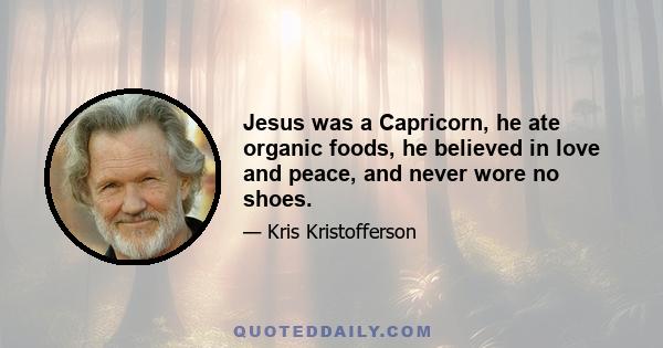 Jesus was a Capricorn, he ate organic foods, he believed in love and peace, and never wore no shoes.