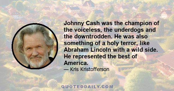 Johnny Cash was the champion of the voiceless, the underdogs and the downtrodden. He was also something of a holy terror, like Abraham Lincoln with a wild side. He represented the best of America.