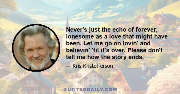 Never's just the echo of forever, lonesome as a love that might have been. Let me go on lovin' and believin' 'til it's over. Please don't tell me how the story ends.