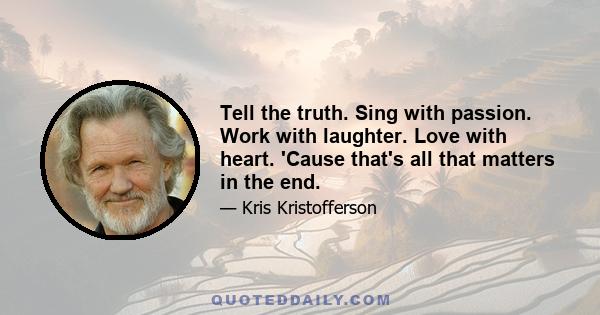 Tell the truth. Sing with passion. Work with laughter. Love with heart. 'Cause that's all that matters in the end.