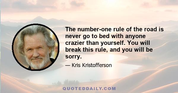 The number-one rule of the road is never go to bed with anyone crazier than yourself. You will break this rule, and you will be sorry.