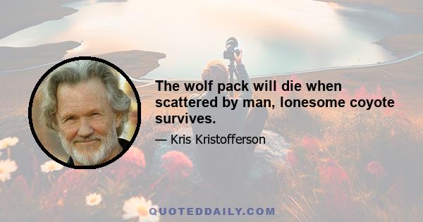 The wolf pack will die when scattered by man, lonesome coyote survives.