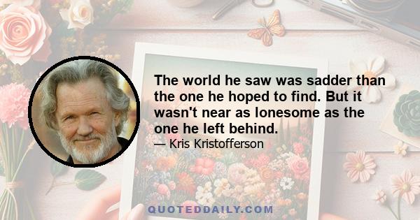 The world he saw was sadder than the one he hoped to find. But it wasn't near as lonesome as the one he left behind.