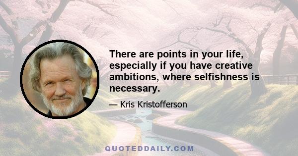 There are points in your life, especially if you have creative ambitions, where selfishness is necessary.