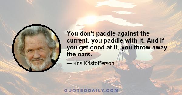 You don't paddle against the current, you paddle with it. And if you get good at it, you throw away the oars.