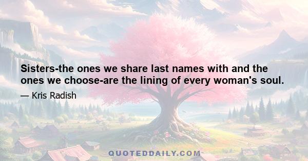 Sisters-the ones we share last names with and the ones we choose-are the lining of every woman's soul.