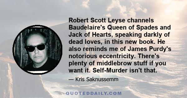 Robert Scott Leyse channels Baudelaire's Queen of Spades and Jack of Hearts, speaking darkly of dead loves, in this new book. He also reminds me of James Purdy's notorious eccentricity. There's plenty of middlebrow