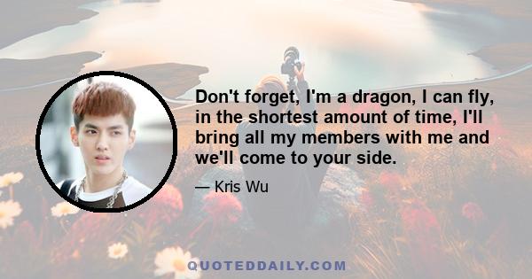 Don't forget, I'm a dragon, I can fly, in the shortest amount of time, I'll bring all my members with me and we'll come to your side.