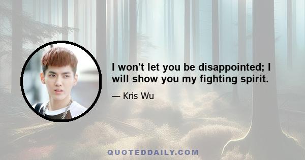 I won't let you be disappointed; I will show you my fighting spirit.