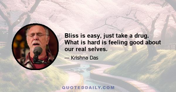 Bliss is easy, just take a drug. What is hard is feeling good about our real selves.