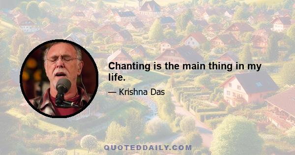 Chanting is the main thing in my life.