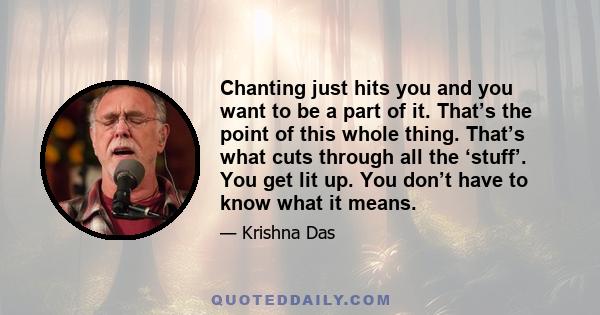 Chanting just hits you and you want to be a part of it. That’s the point of this whole thing. That’s what cuts through all the ‘stuff’. You get lit up. You don’t have to know what it means.