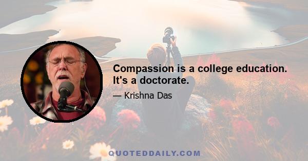 Compassion is a college education. It's a doctorate.