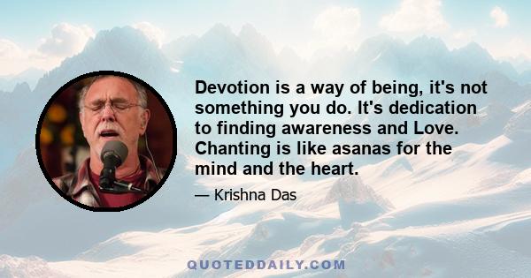 Devotion is a way of being, it's not something you do. It's dedication to finding awareness and Love. Chanting is like asanas for the mind and the heart.