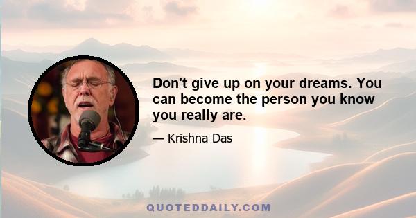 Don't give up on your dreams. You can become the person you know you really are.