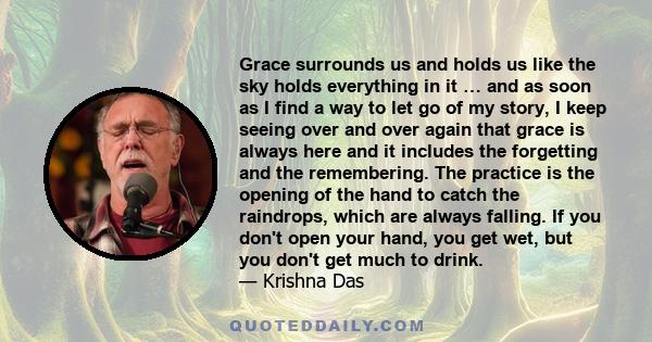 Grace surrounds us and holds us like the sky holds everything in it … and as soon as I find a way to let go of my story, I keep seeing over and over again that grace is always here and it includes the forgetting and the 