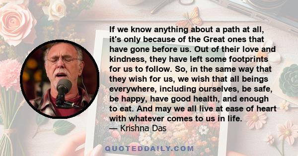 If we know anything about a path at all, it's only because of the Great ones that have gone before us. Out of their love and kindness, they have left some footprints for us to follow. So, in the same way that they wish