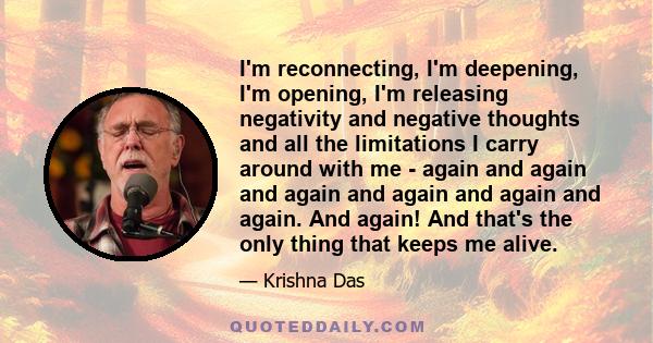 I'm reconnecting, I'm deepening, I'm opening, I'm releasing negativity and negative thoughts and all the limitations I carry around with me - again and again and again and again and again and again. And again! And