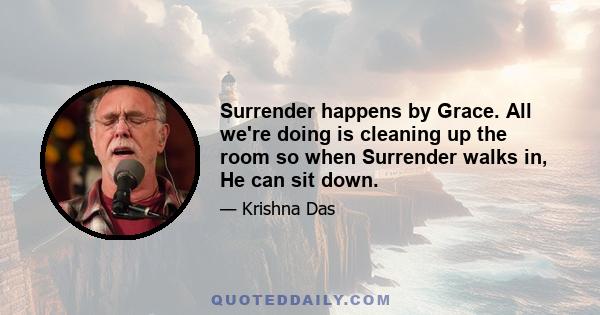 Surrender happens by Grace. All we're doing is cleaning up the room so when Surrender walks in, He can sit down.