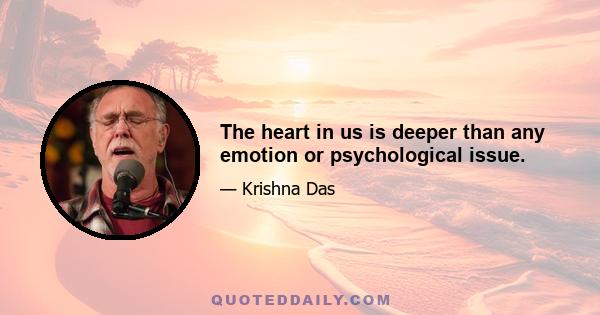 The heart in us is deeper than any emotion or psychological issue.